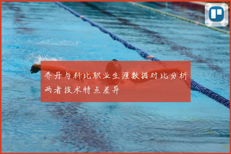 乔丹与科比职业生涯数据对比分析两者技术特点差异