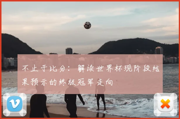 不止于比分:解读世界杯现阶段结果预示的终极冠军走向