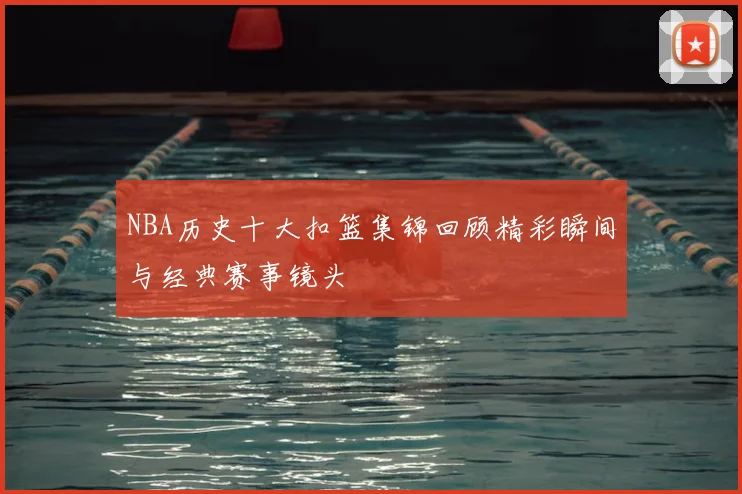 NBA历史十大扣篮集锦回顾精彩瞬间与经典赛事镜头