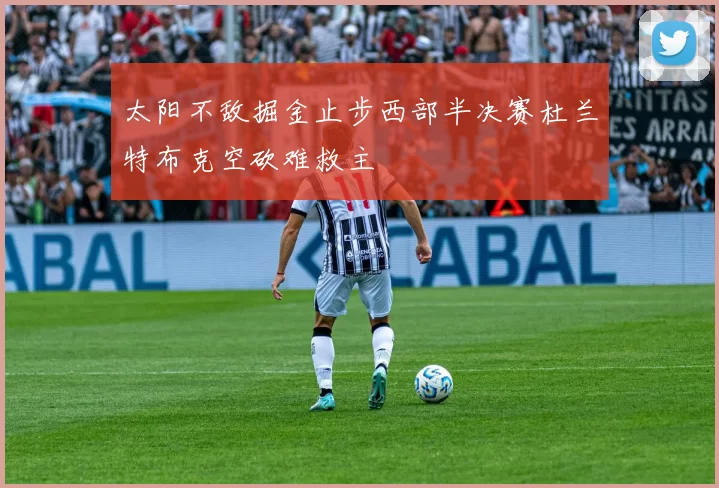 太阳不敌掘金止步西部半决赛杜兰特布克空砍难救主