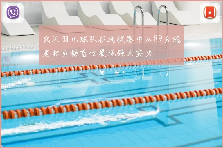 武汉羽毛球队在选拔赛中以89分稳居积分榜首位展现强大实力