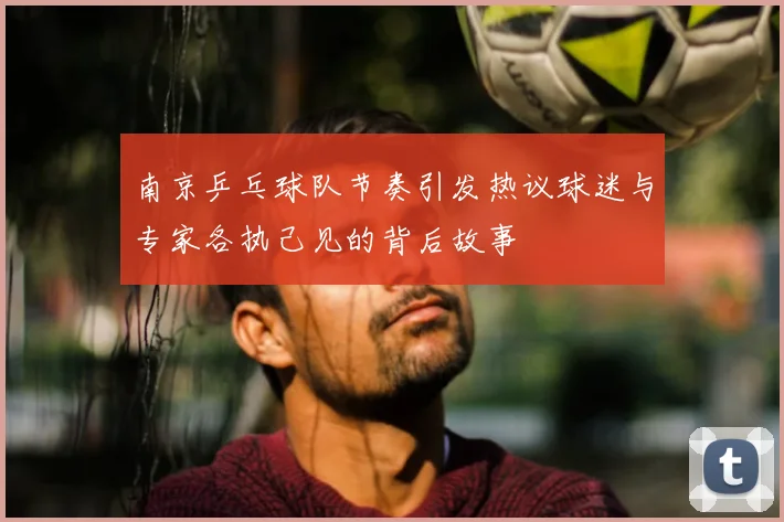 南京乒乓球队节奏引发热议球迷与专家各执己见的背后故事