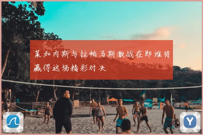 莱加内斯与拉帕马斯激战在即谁将赢得这场精彩对决
