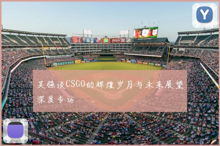 吴强谈CSGO的辉煌岁月与未来展望深度专访
