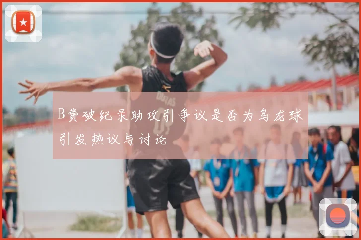 B费破纪录助攻引争议是否为乌龙球引发热议与讨论