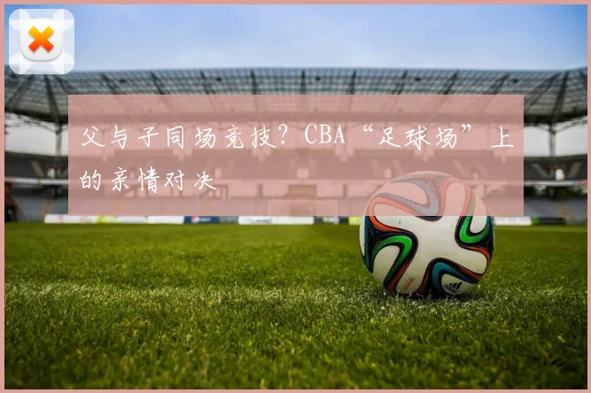 父与子同场竞技？CBA“足球场”上的亲情对决