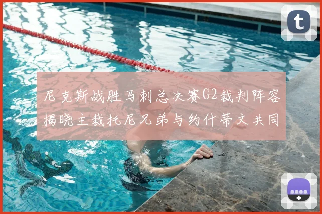 尼克斯战胜马刺总决赛G2裁判阵容揭晓主裁托尼兄弟与约什蒂文共同执法
