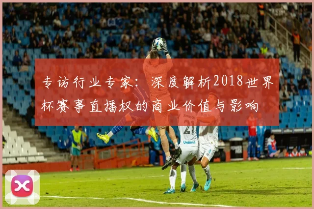 专访行业专家：深度解析2018世界杯赛事直播权的商业价值与影响