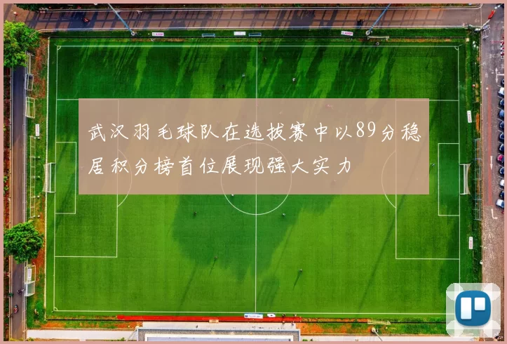 武汉羽毛球队在选拔赛中以89分稳居积分榜首位展现强大实力