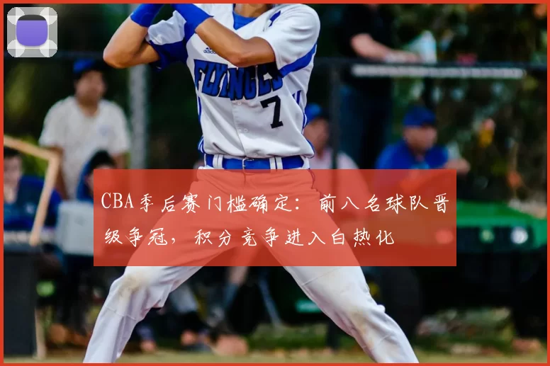 CBA季后赛门槛确定：前八名球队晋级争冠，积分竞争进入白热化