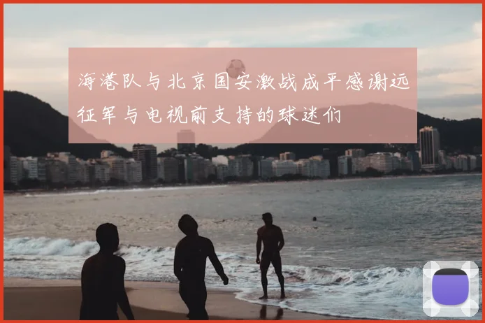 海港队与北京国安激战成平感谢远征军与电视前支持的球迷们