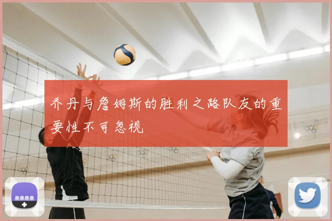 乔丹与詹姆斯的胜利之路队友的重要性不可忽视