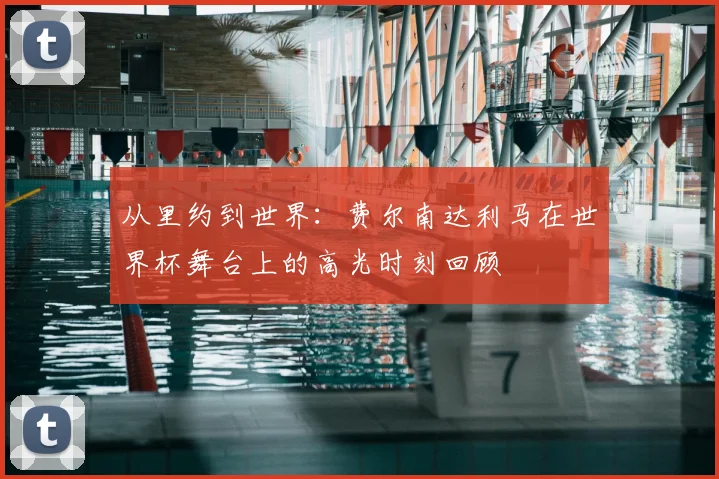 从里约到世界：费尔南达利马在世界杯舞台上的高光时刻回顾