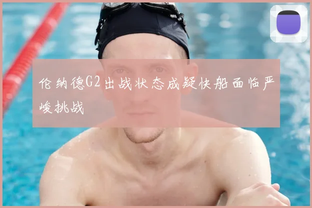 伦纳德G2出战状态成疑快船面临严峻挑战