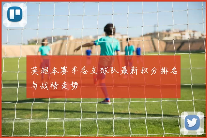 英超本赛季各支球队最新积分排名与战绩走势