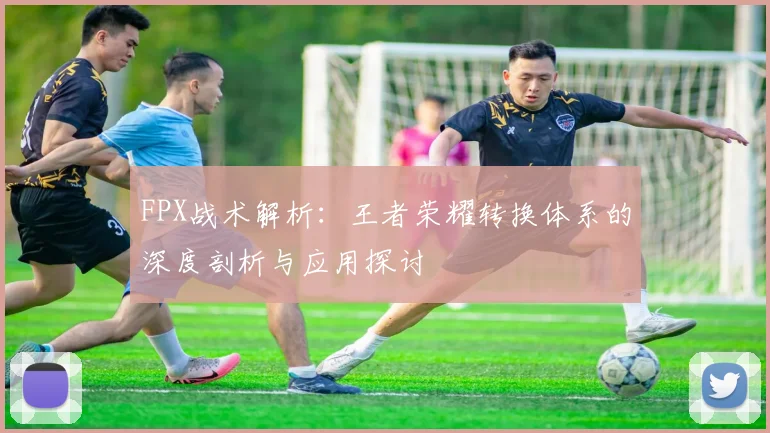FPX战术解析：王者荣耀转换体系的深度剖析与应用探讨