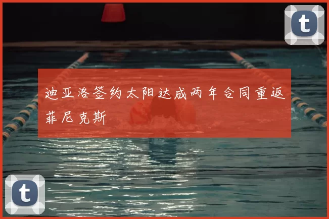 迪亚洛签约太阳达成两年合同重返菲尼克斯