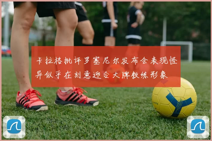 卡拉格批评罗塞尼尔发布会表现怪异似乎在刻意迎合大牌教练形象