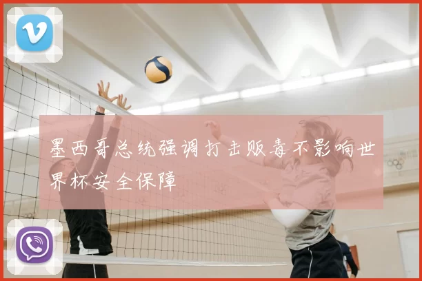 墨西哥总统强调打击贩毒不影响世界杯安全保障