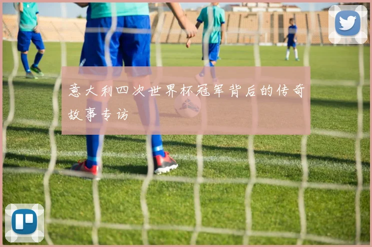 意大利四次世界杯冠军背后的传奇故事专访