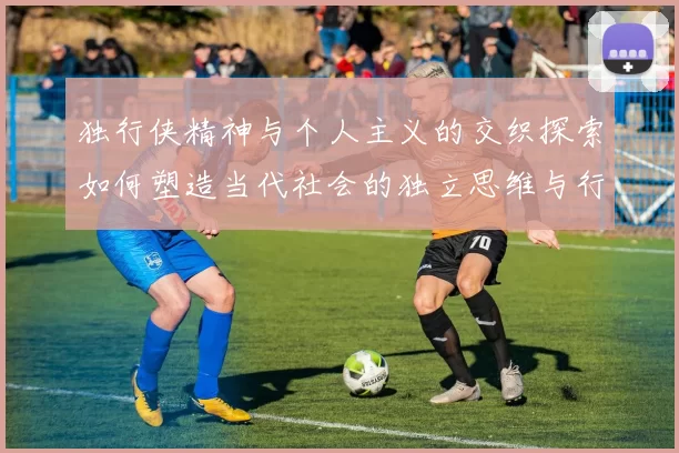 独行侠精神与个人主义的交织探索如何塑造当代社会的独立思维与行动力