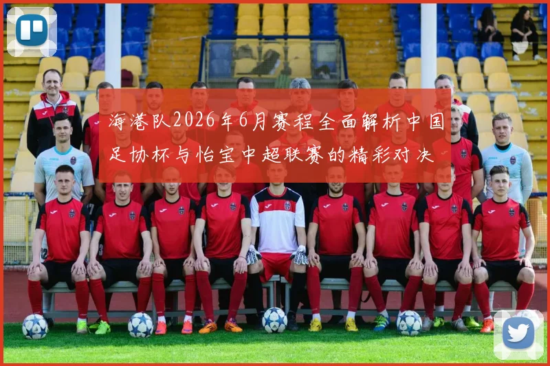 海港队2026年6月赛程全面解析中国足协杯与怡宝中超联赛的精彩对决