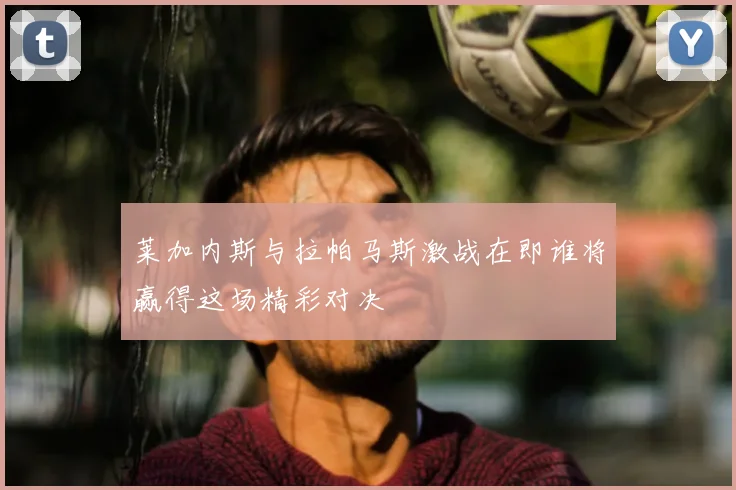 莱加内斯与拉帕马斯激战在即谁将赢得这场精彩对决