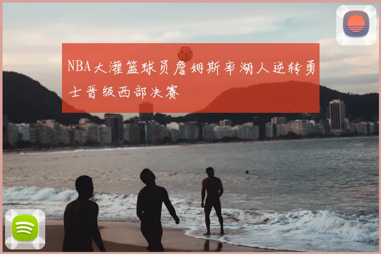NBA大灌篮球员詹姆斯率湖人逆转勇士晋级西部决赛