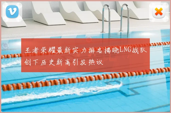 王者荣耀最新实力排名揭晓LNG战队创下历史新高引发热议