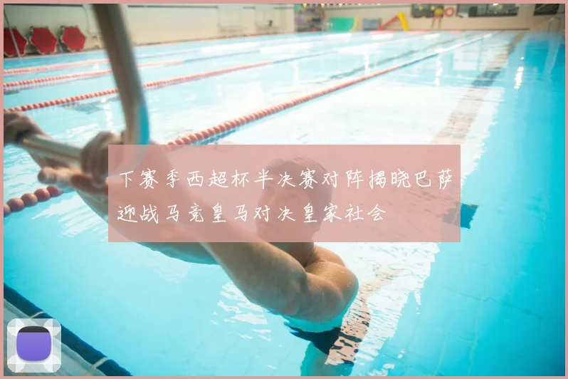 下赛季西超杯半决赛对阵揭晓巴萨迎战马竞皇马对决皇家社会