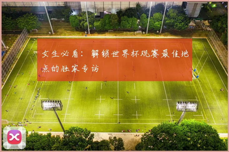 女生必看：解锁世界杯观赛最佳地点的独家专访