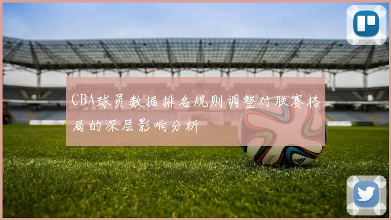 CBA球员数据排名规则调整对联赛格局的深层影响分析