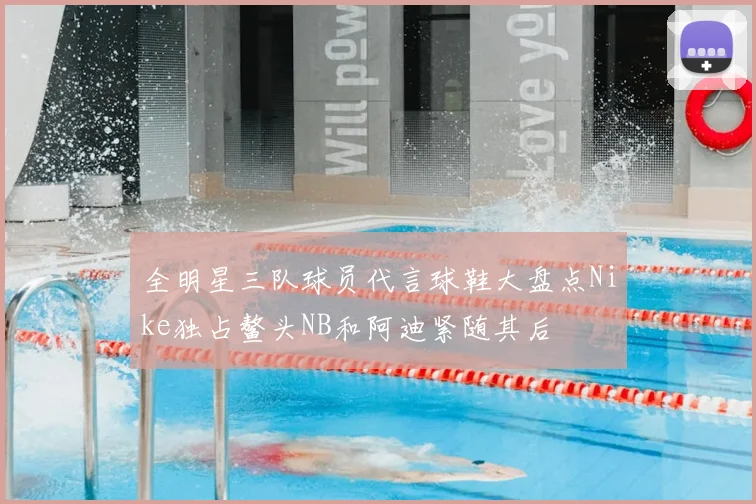 全明星三队球员代言球鞋大盘点Nike独占鳌头NB和阿迪紧随其后
