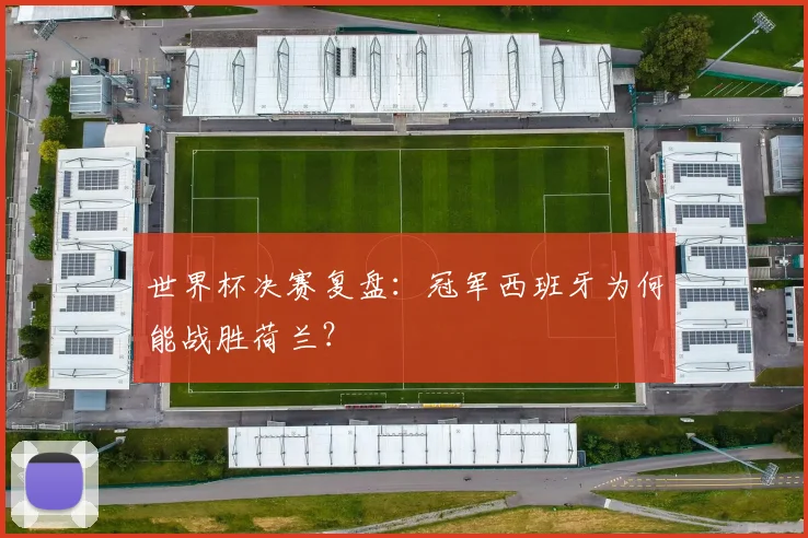 世界杯决赛复盘：冠军西班牙为何能战胜荷兰？