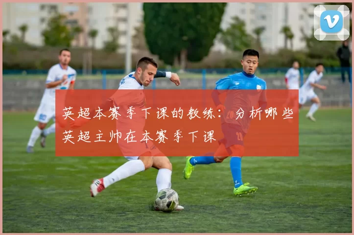 英超本赛季下课的教练：分析哪些英超主帅在本赛季下课