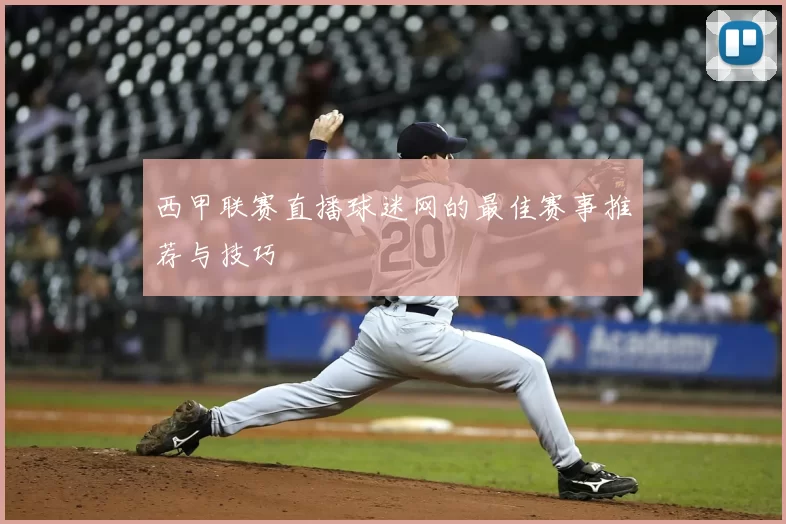 西甲联赛直播球迷网的最佳赛事推荐与技巧
