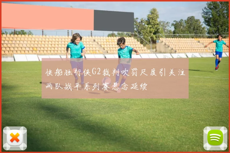 快船独行侠G2裁判吹罚尺度引关注两队战平系列赛悬念延续