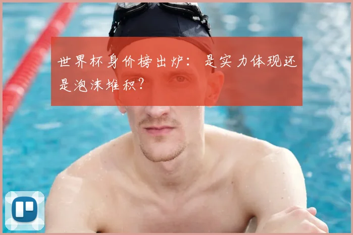 世界杯身价榜出炉：是实力体现还是泡沫堆积？