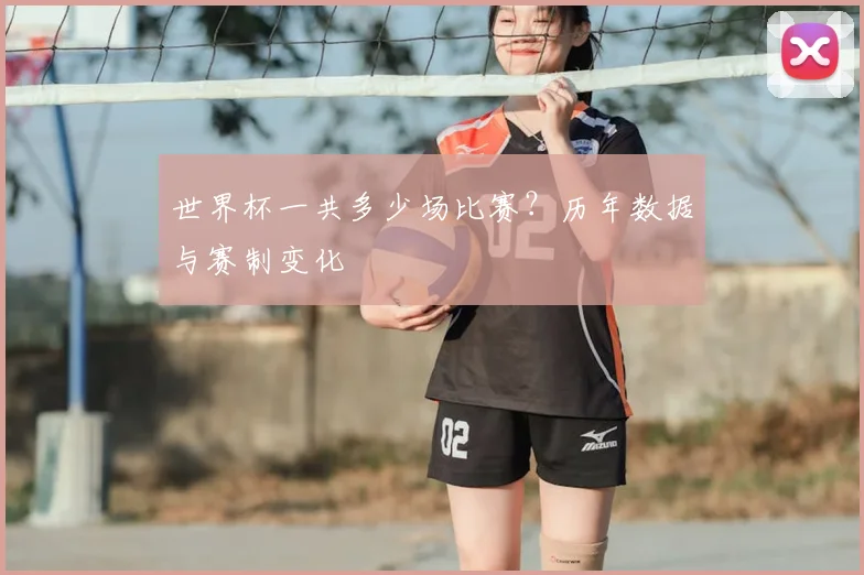 世界杯一共多少场比赛？历年数据与赛制变化