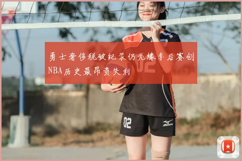 勇士奢侈税破纪录仍无缘季后赛创NBA历史最昂贵失利