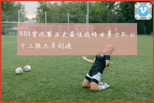 NBA常规赛历史最佳战绩由勇士队七十三胜九负创造