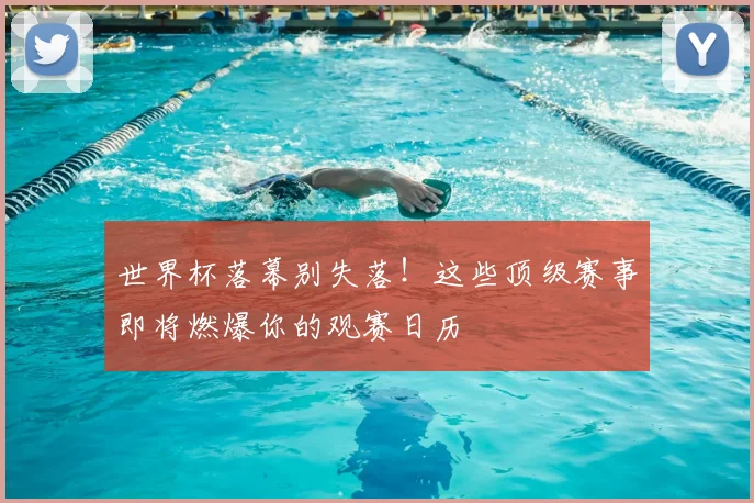 世界杯落幕别失落！这些顶级赛事即将燃爆你的观赛日历