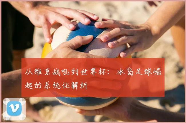 从维京战吼到世界杯：冰岛足球崛起的系统化解析