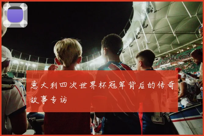 意大利四次世界杯冠军背后的传奇故事专访