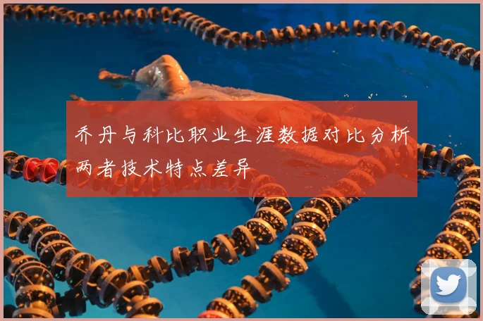 乔丹与科比职业生涯数据对比分析两者技术特点差异