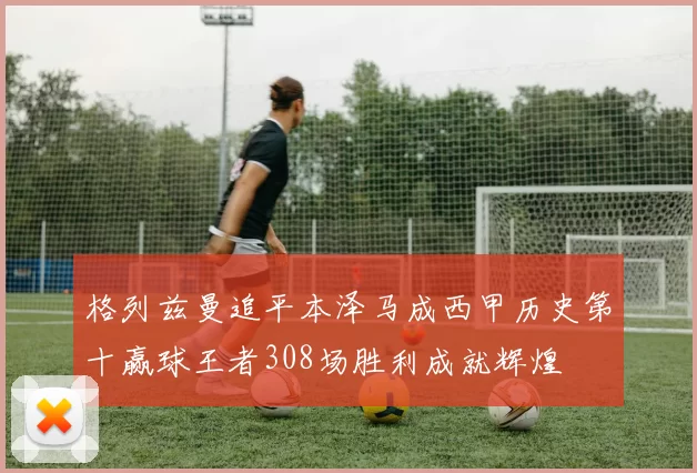 格列兹曼追平本泽马成西甲历史第十赢球王者308场胜利成就辉煌