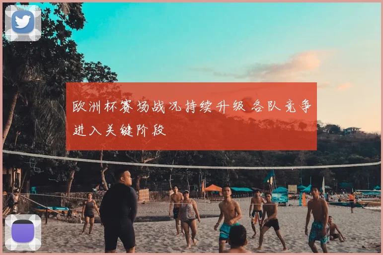 欧洲杯赛场战况持续升级 各队竞争进入关键阶段