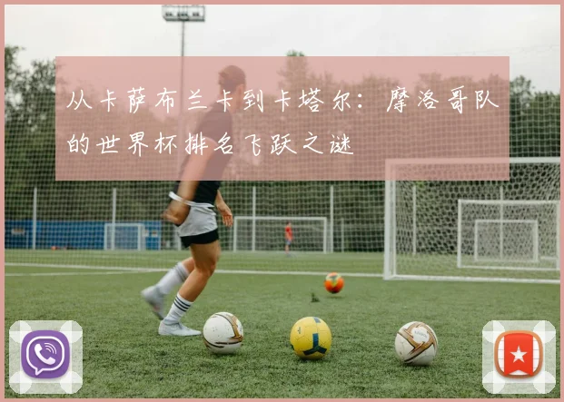 从卡萨布兰卡到卡塔尔：摩洛哥队的世界杯排名飞跃之谜