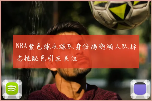 NBA紫色球衣球队身份揭晓湖人队标志性配色引发关注