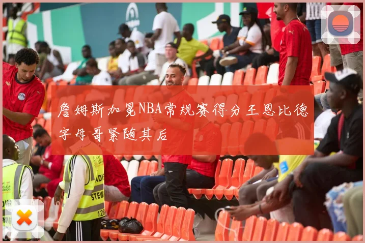 詹姆斯加冕NBA常规赛得分王恩比德字母哥紧随其后